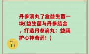 丹参滴丸了盒益生菌一块(益生菌与丹参结合，打造丹参滴丸：益肠护心神奇药！)