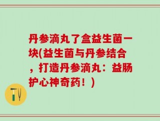 丹参滴丸了盒益生菌一块(益生菌与丹参结合，打造丹参滴丸：益肠护心神奇药！)