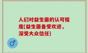 人们对益生菌的认可程度(益生菌备受欢迎，深受大众信任)