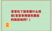 宝宝吃了益生菌什么反应(宝宝食用益生菌后的反应如何？)