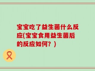 宝宝吃了益生菌什么反应(宝宝食用益生菌后的反应如何？)