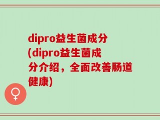 dipro益生菌成分(dipro益生菌成分介绍，全面改善肠道健康)