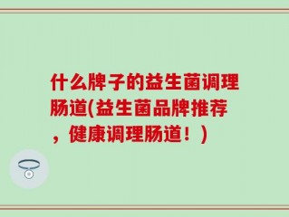 什么牌子的益生菌调理肠道(益生菌品牌推荐，健康调理肠道！)