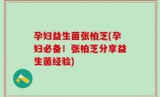 孕妇益生菌张柏芝(孕妇必备！张柏芝分享益生菌经验)