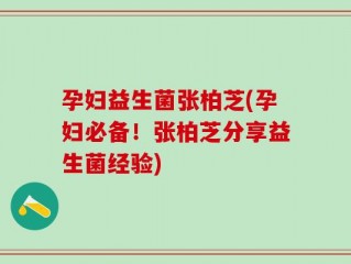 孕妇益生菌张柏芝(孕妇必备！张柏芝分享益生菌经验)