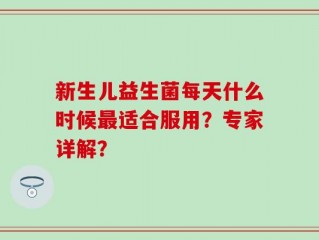 新生儿益生菌每天什么时候最适合服用？专家详解？