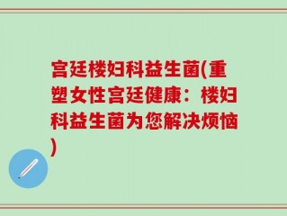 宫廷楼妇科益生菌(重塑女性宫廷健康：楼妇科益生菌为您解决烦恼)