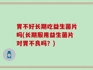 胃不好长期吃益生菌片吗(长期服用益生菌片对胃不良吗？)
