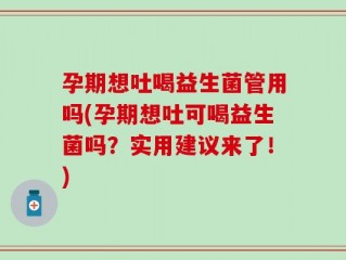孕期想吐喝益生菌管用吗(孕期想吐可喝益生菌吗？实用建议来了！)