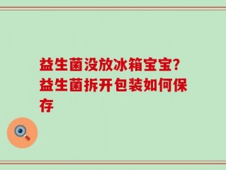 益生菌没放冰箱宝宝？益生菌拆开包装如何保存