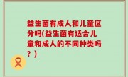 益生菌有成人和儿童区分吗(益生菌有适合儿童和成人的不同种类吗？)
