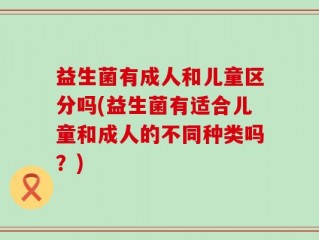 益生菌有成人和儿童区分吗(益生菌有适合儿童和成人的不同种类吗？)