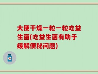 大便干燥一粒一粒吃益生菌(吃益生菌有助于缓解便秘问题)