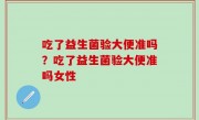 吃了益生菌验大便准吗？吃了益生菌验大便准吗女性