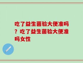 吃了益生菌验大便准吗？吃了益生菌验大便准吗女性