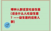 哪种人群适宜吃益生菌(适合什么人吃益生菌？——益生菌的适用人群)