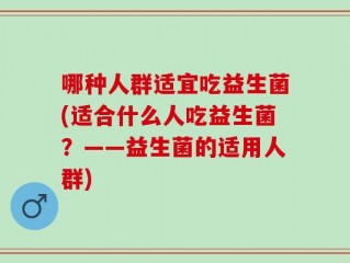 哪种人群适宜吃益生菌(适合什么人吃益生菌？——益生菌的适用人群)
