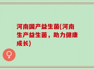 河南国产益生菌(河南生产益生菌，助力健康成长)