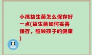 小孩益生菌怎么保存好一点(益生菌如何妥善保存，照顾孩子的健康)