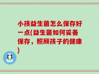 小孩益生菌怎么保存好一点(益生菌如何妥善保存，照顾孩子的健康)