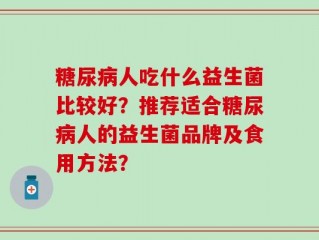 糖尿病人吃什么益生菌比较好？推荐适合糖尿病人的益生菌品牌及食用方法？