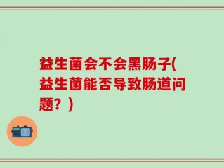 益生菌会不会黑肠子(益生菌能否导致肠道问题？)