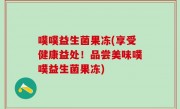 噗噗益生菌果冻(享受健康益处！品尝美味噗噗益生菌果冻)