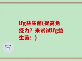 lfg益生菌(提高免疫力？来试试lfg益生菌！)