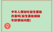 中年人便秘吃益生菌能改善吗(益生菌能缓解年龄便秘问题)