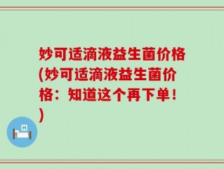妙可适滴液益生菌价格(妙可适滴液益生菌价格：知道这个再下单！)