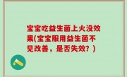 宝宝吃益生菌上火没效果(宝宝服用益生菌不见改善，是否失效？)