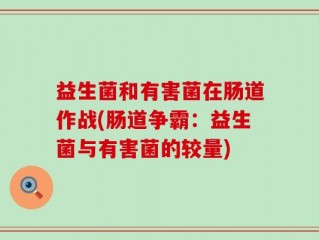 益生菌和有害菌在肠道作战(肠道争霸：益生菌与有害菌的较量)