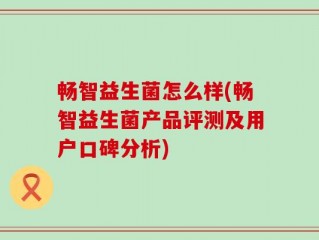 畅智益生菌怎么样(畅智益生菌产品评测及用户口碑分析)
