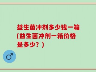 益生菌冲剂多少钱一箱(益生菌冲剂一箱价格是多少？)