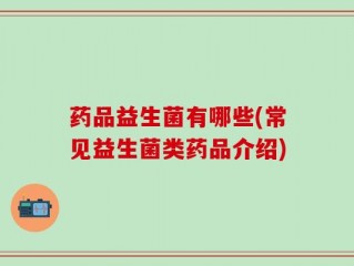 药品益生菌有哪些(常见益生菌类药品介绍)