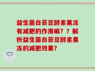 益生菌白芸豆酵素果冻有减肥的作用嘛？？解析益生菌白芸豆酵素果冻的减肥效果？