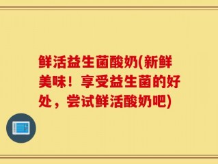鲜活益生菌酸奶(新鲜美味！享受益生菌的好处，尝试鲜活酸奶吧)