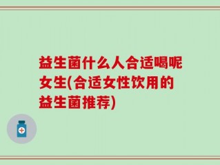 益生菌什么人合适喝呢女生(合适女性饮用的益生菌推荐)