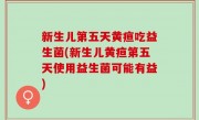 新生儿第五天黄疸吃益生菌(新生儿黄疸第五天使用益生菌可能有益)