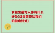 食益生菌对人体有什么好处(益生菌带给我们的健康好处)