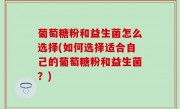 葡萄糖粉和益生菌怎么选择(如何选择适合自己的葡萄糖粉和益生菌？)