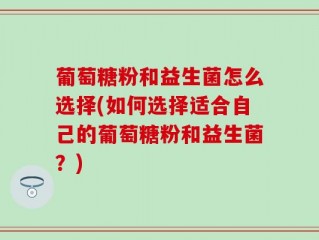 葡萄糖粉和益生菌怎么选择(如何选择适合自己的葡萄糖粉和益生菌？)