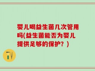婴儿喝益生菌几次管用吗(益生菌能否为婴儿提供足够的保护？)