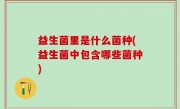 益生菌里是什么菌种(益生菌中包含哪些菌种)