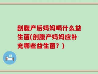 剖腹产后妈妈喝什么益生菌(剖腹产妈妈应补充哪些益生菌？)