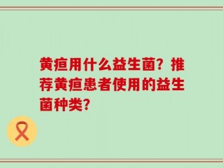 黄疸用什么益生菌？推荐黄疸患者使用的益生菌种类？