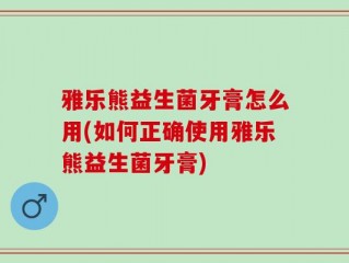 雅乐熊益生菌牙膏怎么用(如何正确使用雅乐熊益生菌牙膏)