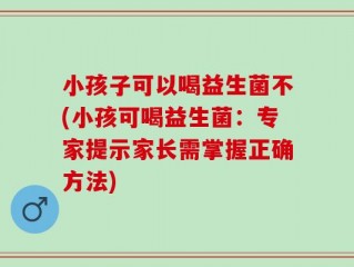 小孩子可以喝益生菌不(小孩可喝益生菌：专家提示家长需掌握正确方法)