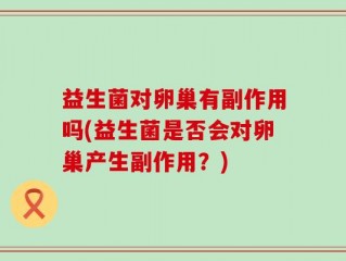 益生菌对卵巢有副作用吗(益生菌是否会对卵巢产生副作用？)