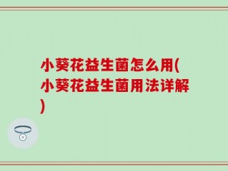 小葵花益生菌怎么用(小葵花益生菌用法详解)